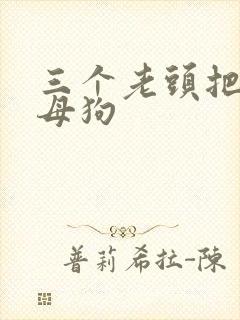三个老头把我当母狗