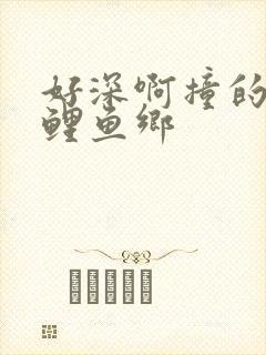 好深啊撞的好吗鲤鱼乡