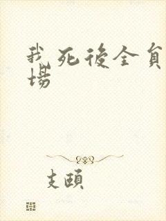 我死后全员火葬场