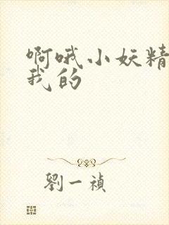 啊哦小妖精你是我的