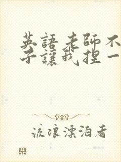 英语老师不戴罩子让我捏一节课的