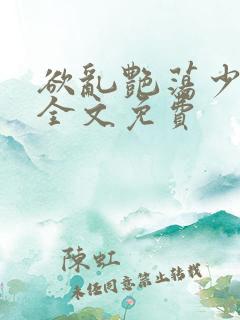 欲乱艳荡少寡妇全文免费