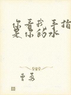 你看我手指上全是你的水