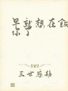 早就想在饭桌要你了