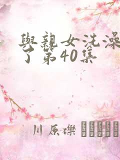与亲女洗澡时伦了第40集