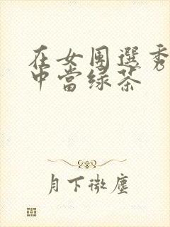 在女团选秀节目中当绿茶