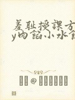 羞耻授课方式by肉馅小水饺