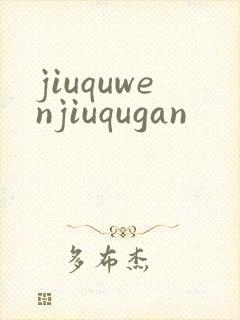 jiuquwenjiuqugan