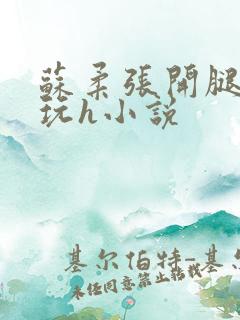 苏柔张开腿任人玩h小说