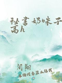 秘书奶咪子真大高h
