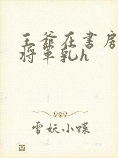 王爷在书房含女将军乳h