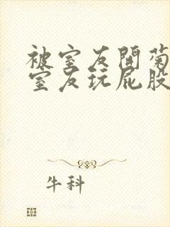 被室友开菊总被室友玩屁股