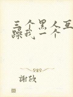 三个黑人互换着躁我一个