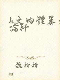 h文肉体暴力强伦轩