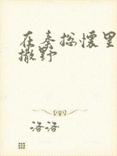 在秦总怀里肆意撒野