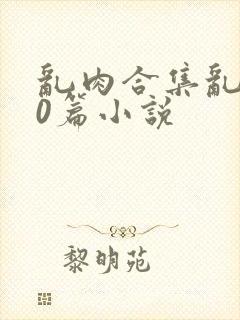 乱肉合集乱500篇小说
