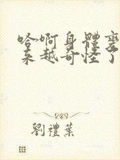 哈啊身体变得越来越奇怪了