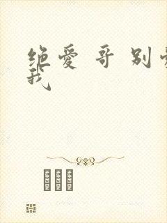 绝爱 哥 别爱我