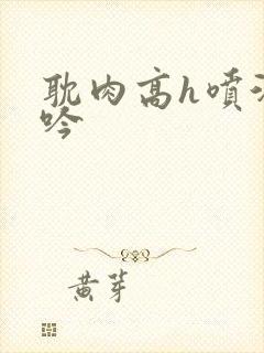 耽肉高h喷汁呻吟