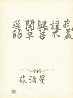 迈开腿让我捅你的草莓不盖被子