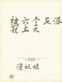 被六个反派爸爸宠上天