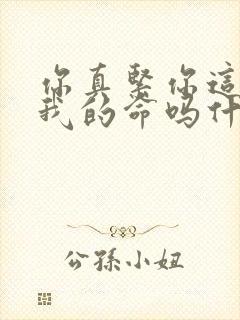 你真紧你这是要我的命吗什么意思