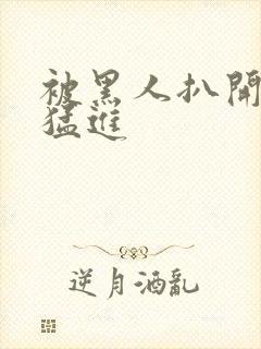 被黑人扒开双腿猛进