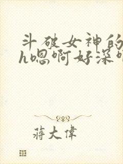 斗破女神的堕落h嗯啊好深啊
