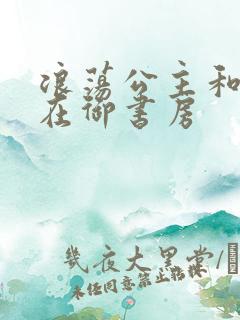 浪荡公主和皇上在御书房