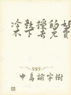 冷教授的好大坐不下去免费