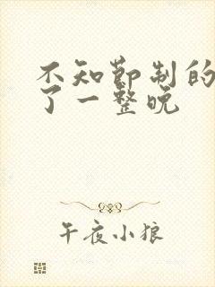 不知节制的索要了一整晚