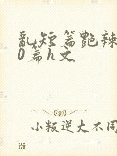 乱短篇艳辣500篇h文