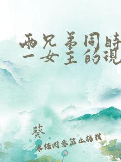 两兄弟同时拥有一女主的现言