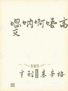 嗯呐啊唔高H兽交