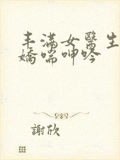 丰满女医生销魂娇喘呻吟