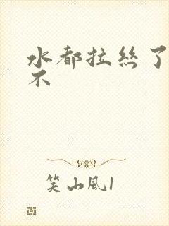 水都拉丝了还说不