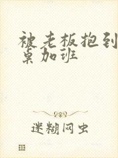 被老板抱到办公桌加班