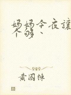 妈妈今夜让你日个够丶