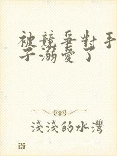 被竞争对手的王子溺爱了