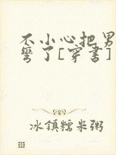 不小心把男主掰弯了[穿书]