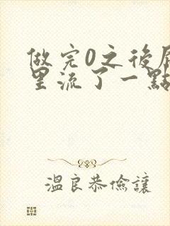 做完0之后屁股里流了一点血