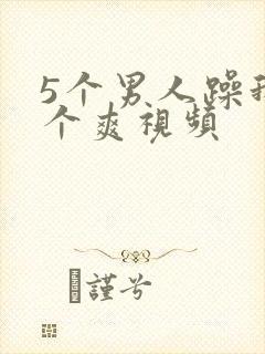 5个男人躁我一个爽视频