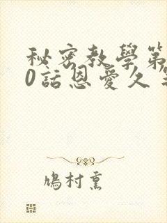 秘密教学第140话恩爱久等了