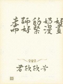 老师的奶好大下面好紧漫画