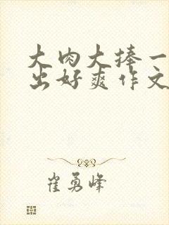 大肉大捧一进一出好爽作文