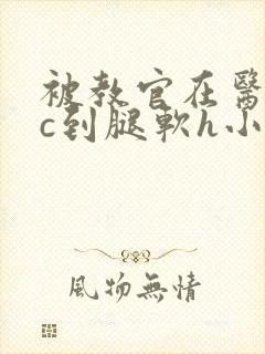 被教官在医务室c到腿软h小说