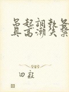 吊起调教各种工具高潮失禁H