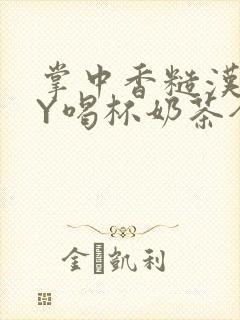 掌中香糙汉HBY喝杯奶茶全文