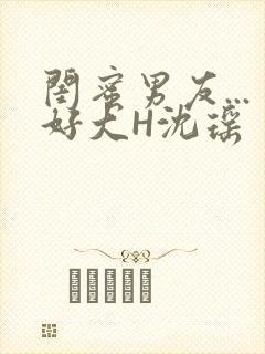 闺蜜男友...好大H沈瑶