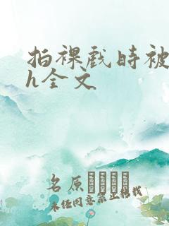 拍裸戏时被c了h全文